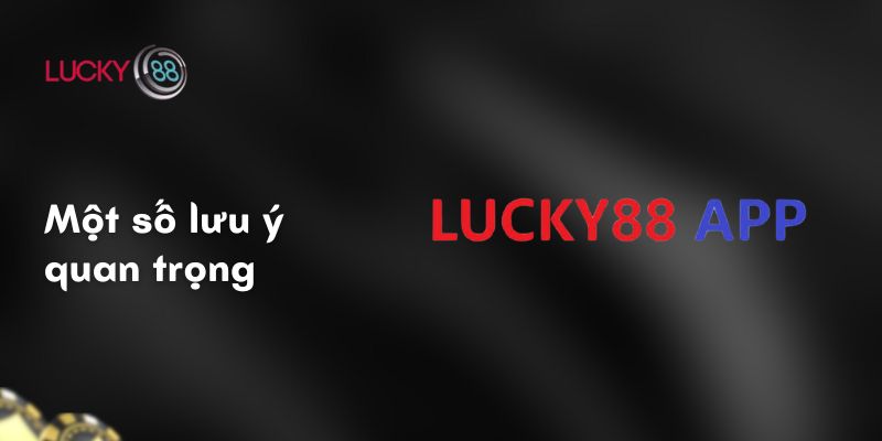 Hướng dẫn tải app Lucky88 3 Một số lưu ý quan trọng